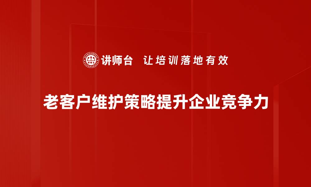 文章老客户维护策略：提升忠诚度，打造持续收益的秘诀的缩略图