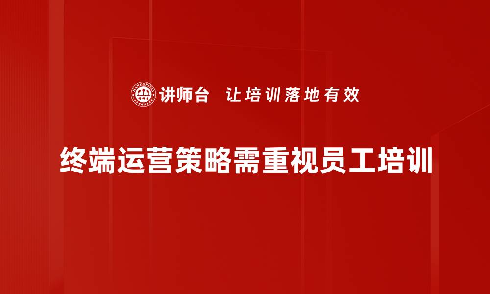 文章提升终端运营策略的关键技巧与实战经验分享的缩略图
