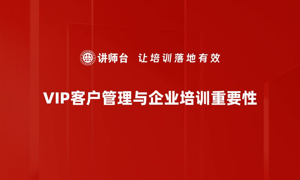 文章VIP客户管理的秘诀：提升客户忠诚度与满意度的方法的缩略图