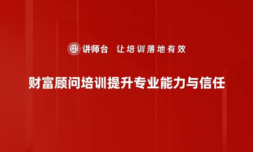 财富顾问培训提升专业能力与信任