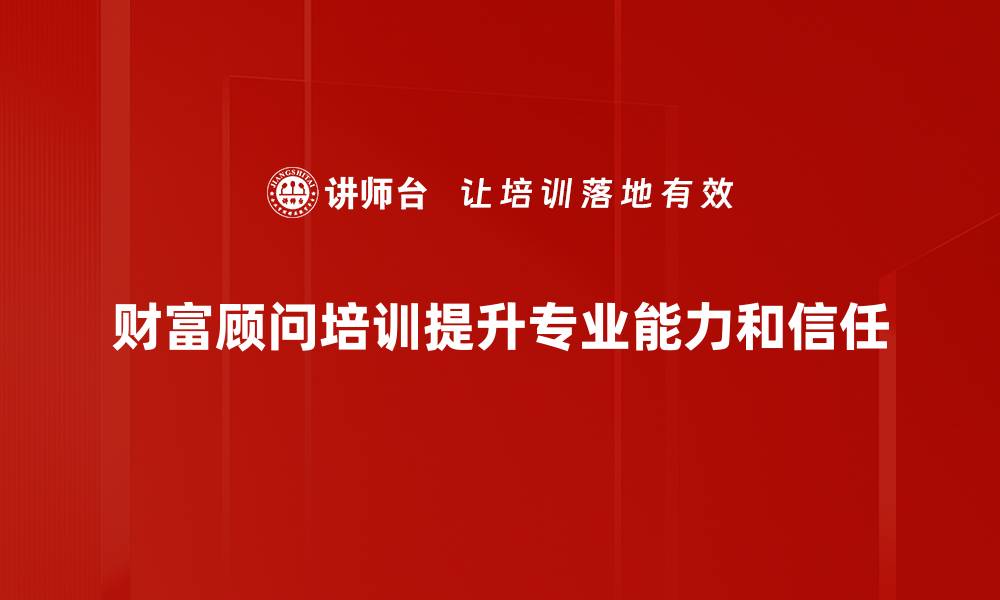 文章掌握财富顾问培训，助你开启财富管理新篇章的缩略图