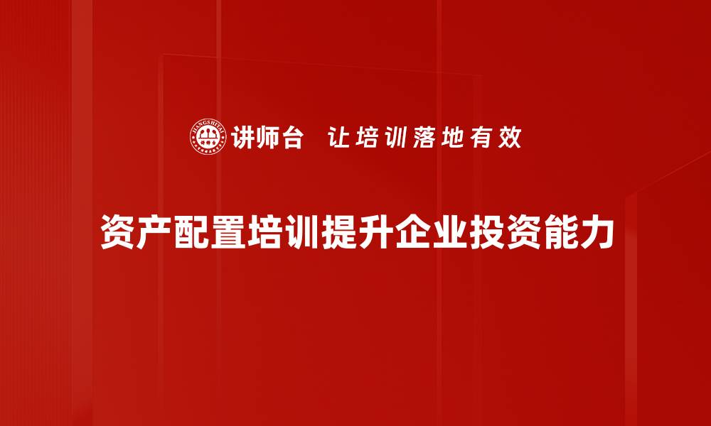 资产配置培训提升企业投资能力
