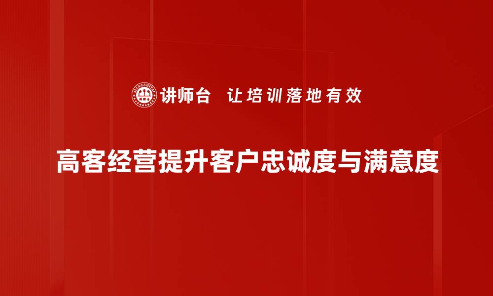 高客经营提升客户忠诚度与满意度