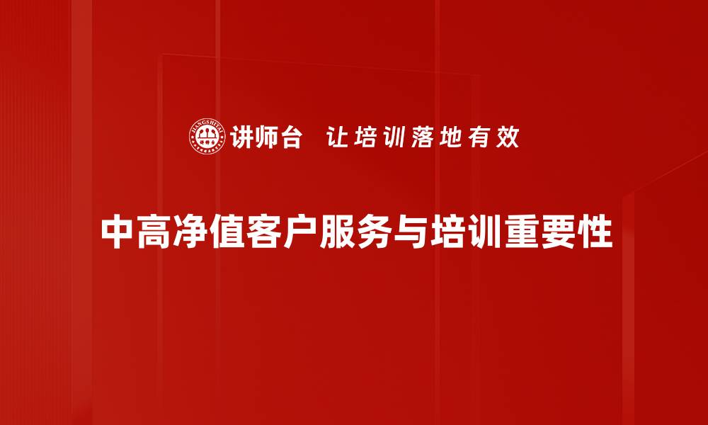 文章如何有效服务中高净值客户，实现财富增长与管理的缩略图