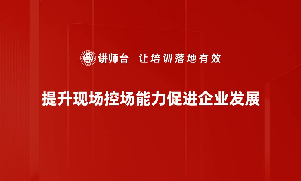 提升现场控场能力促进企业发展