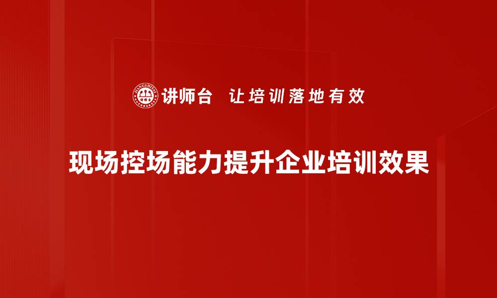 现场控场能力提升企业培训效果