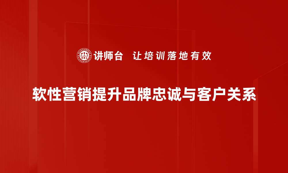 软性营销提升品牌忠诚与客户关系