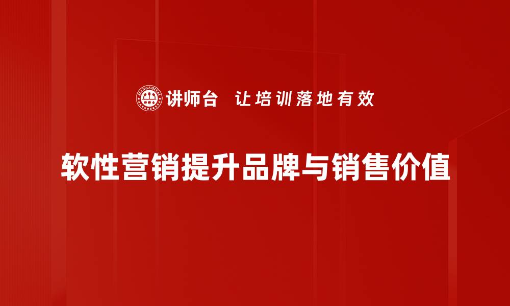 软性营销提升品牌与销售价值