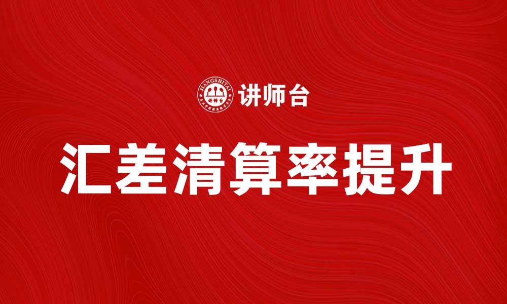 文章如何提高汇差清算率，提升企业财务效率的缩略图