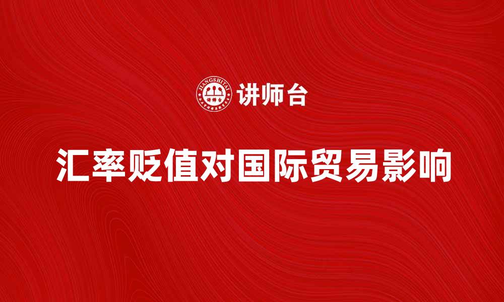 文章汇率贬值对国际贸易的深远影响分析的缩略图