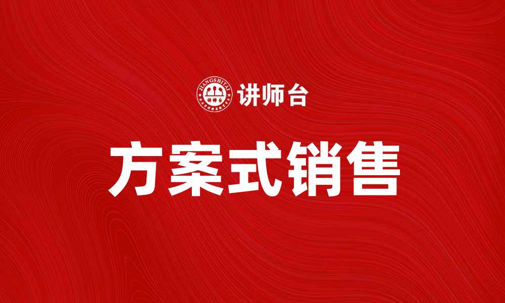 文章提升业绩的秘密：探索方案式销售的优势与技巧的缩略图