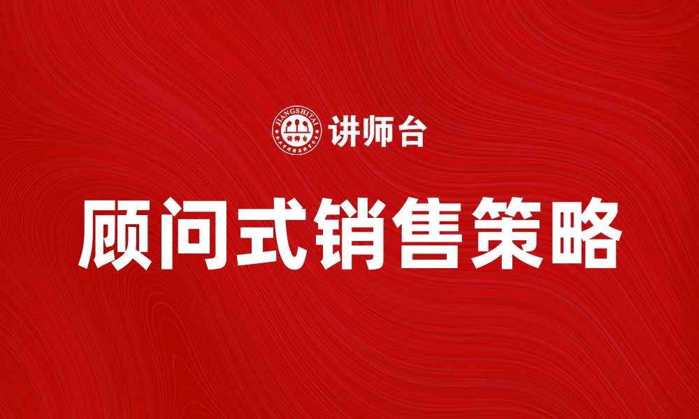 文章提升业绩的秘密：顾问式销售的成功策略的缩略图