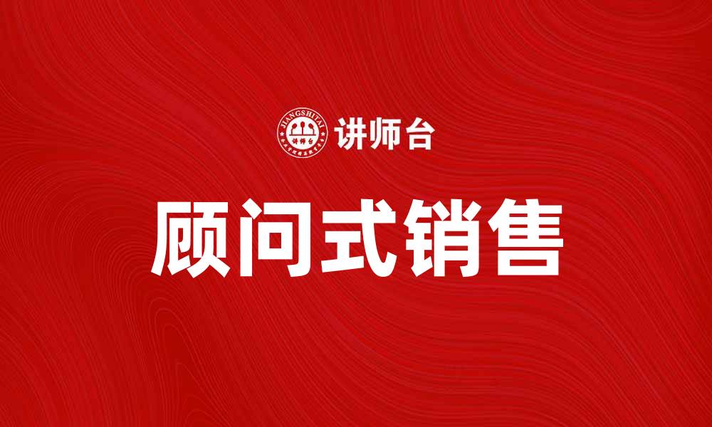 文章掌握顾问式销售，提升客户满意度与业绩的缩略图
