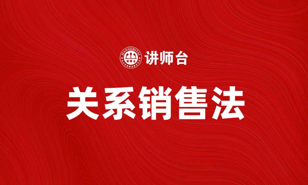 文章掌握关系销售法，提升客户忠诚度与业绩的缩略图