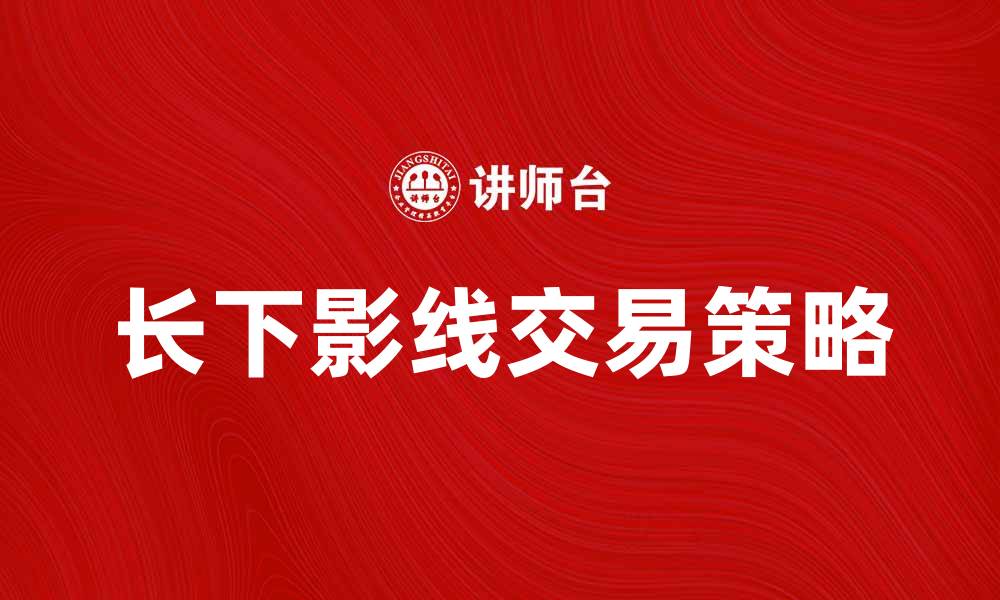 文章长下影线的市场含义与交易策略解析的缩略图