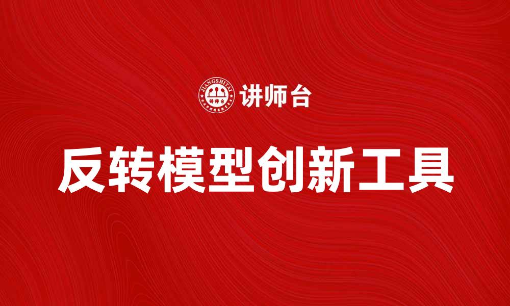 文章反转模型：颠覆传统思维的创新工具解析的缩略图