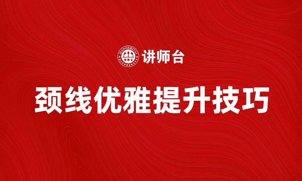 文章提升颈线优雅气质的五个实用技巧的缩略图