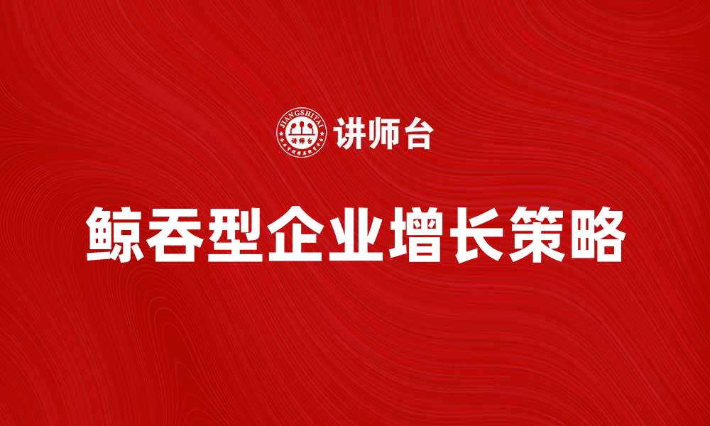 文章鲸吞型企业如何实现快速增长与市场占领的缩略图