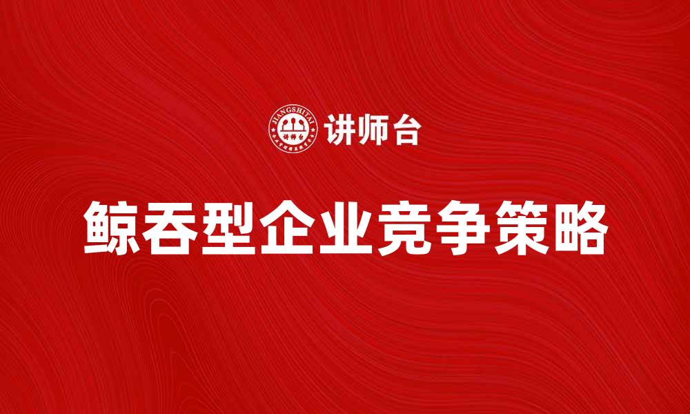 文章鲸吞型企业如何在市场中脱颖而出的缩略图