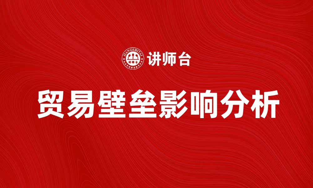 文章深入解析贸易壁垒对全球经济的影响与应对策略的缩略图