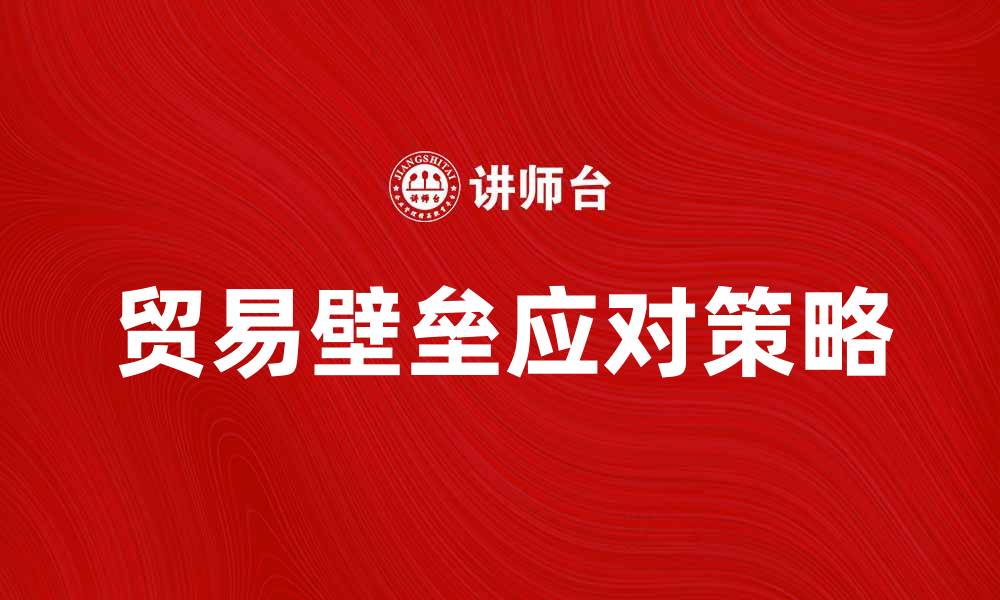 文章如何应对贸易壁垒带来的挑战与机遇的缩略图