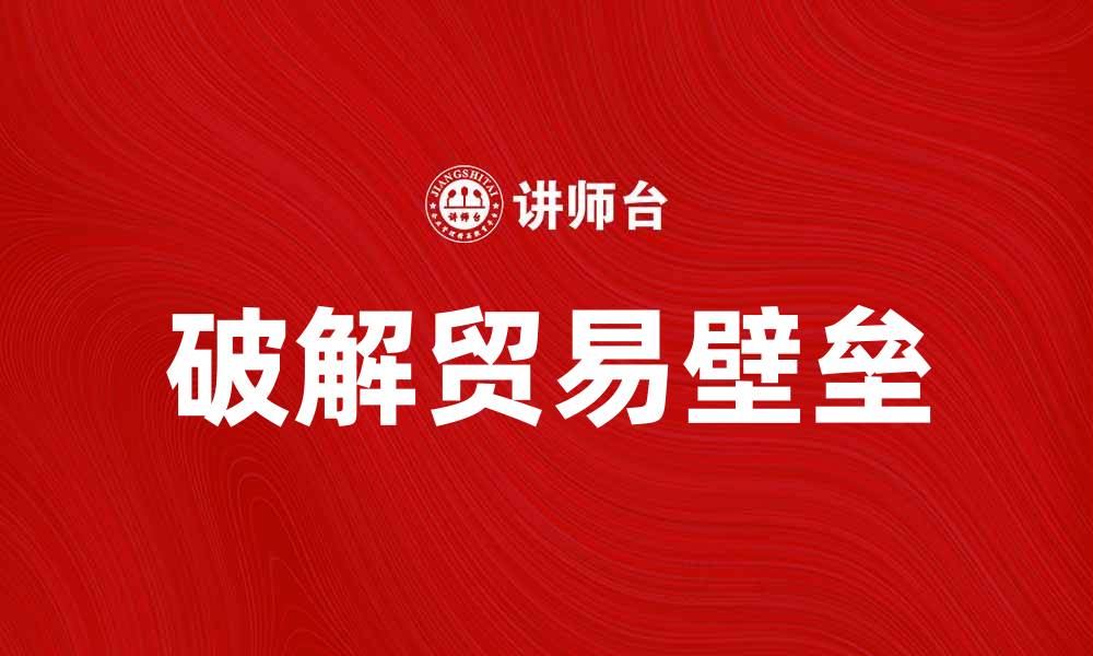 文章破解贸易壁垒：推动国际市场的新机遇的缩略图