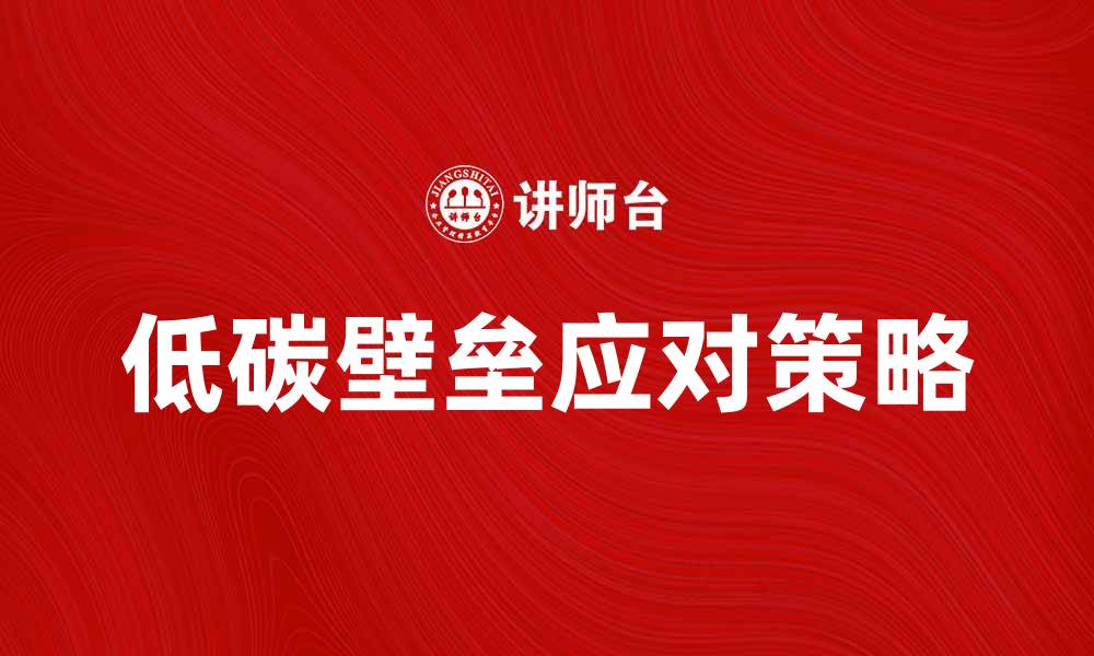 文章低碳壁垒对企业发展的影响与应对策略分析的缩略图