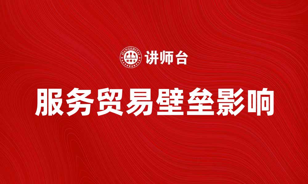 文章深入解析服务贸易壁垒对全球经济的影响的缩略图