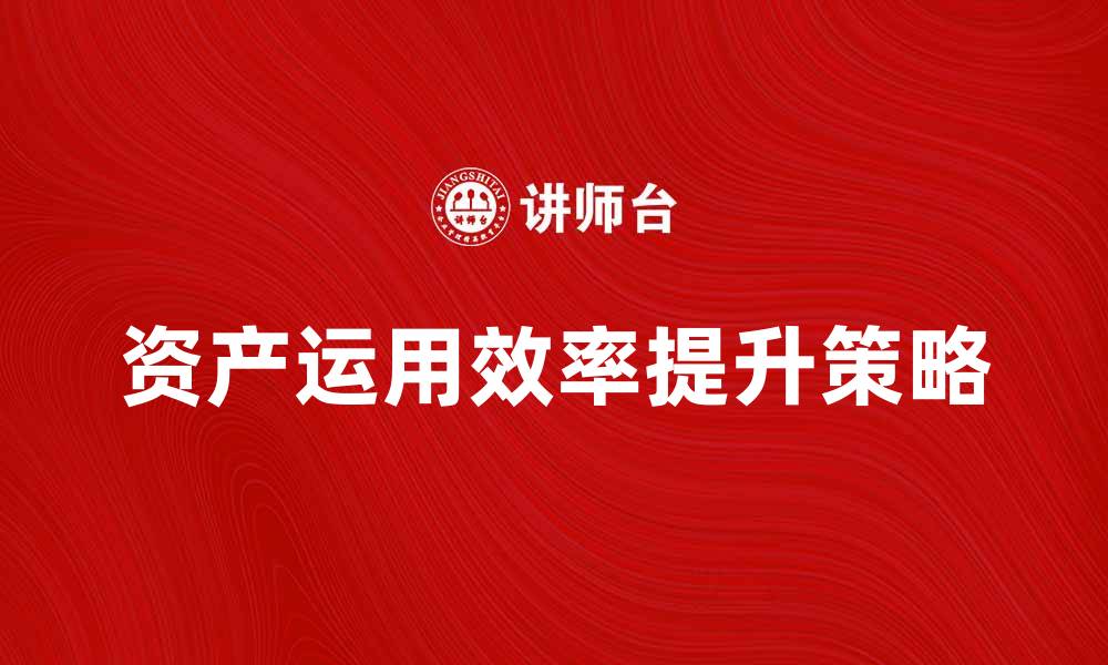 文章提升企业资产运用效率的五大关键策略的缩略图