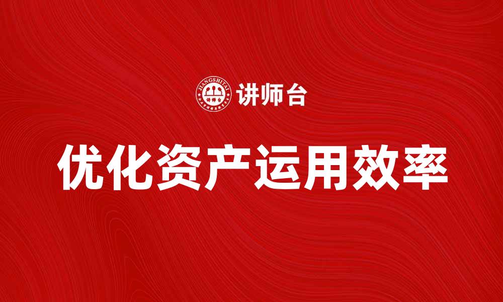 文章提升企业竞争力的关键：优化资产运用效率方法解析的缩略图