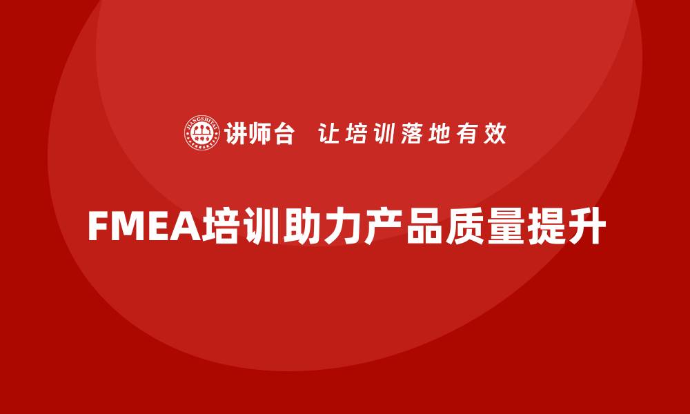 文章提升产品质量 FMEA潜在失效模式分析培训全解读的缩略图