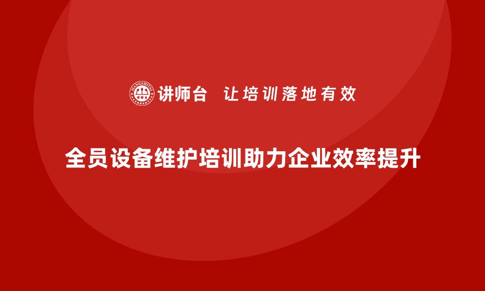 全员设备维护培训助力企业效率提升