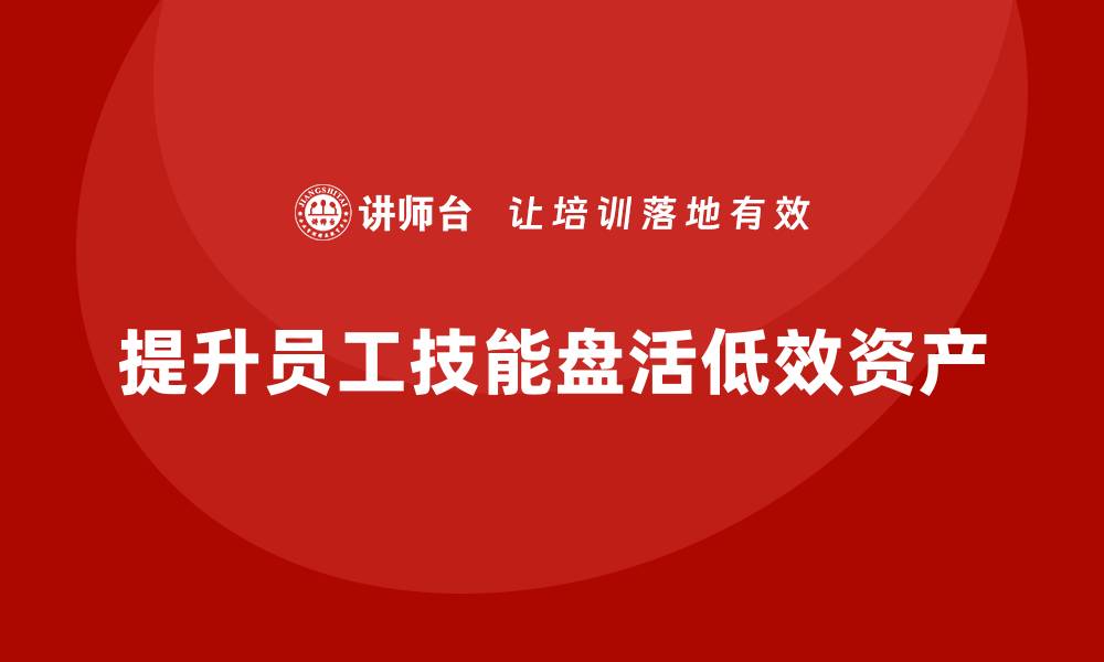 提升员工技能盘活低效资产
