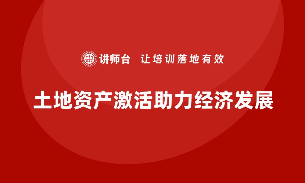 土地资产激活助力经济发展