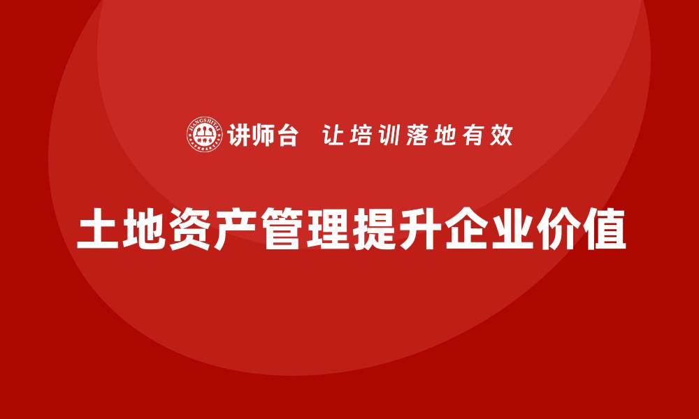土地资产管理提升企业价值