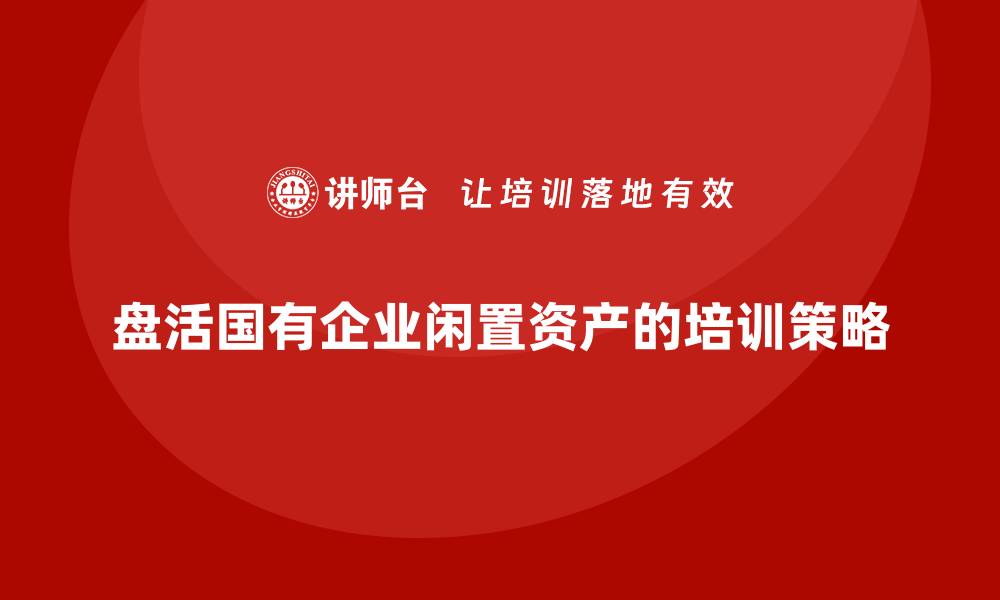 盘活国有企业闲置资产的培训策略