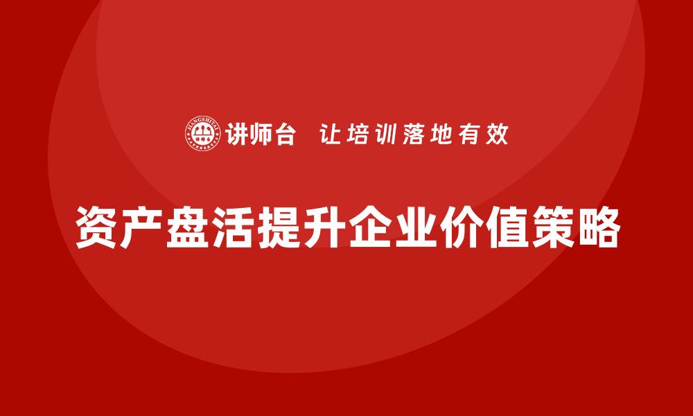 资产盘活提升企业价值策略