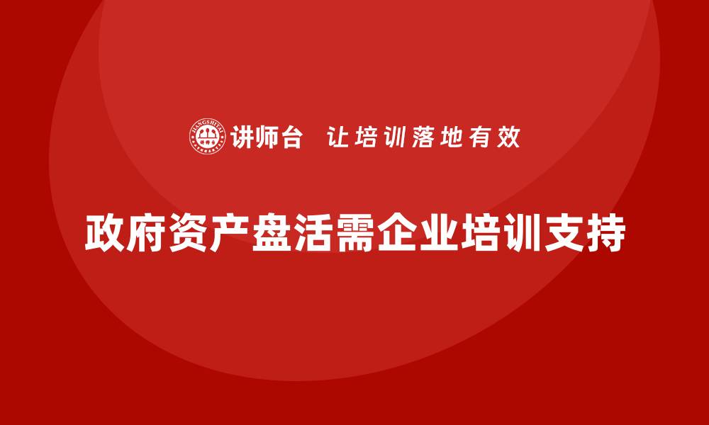 政府资产盘活需企业培训支持