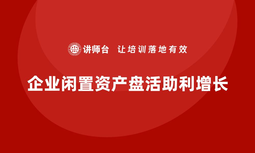 企业闲置资产盘活助利增长