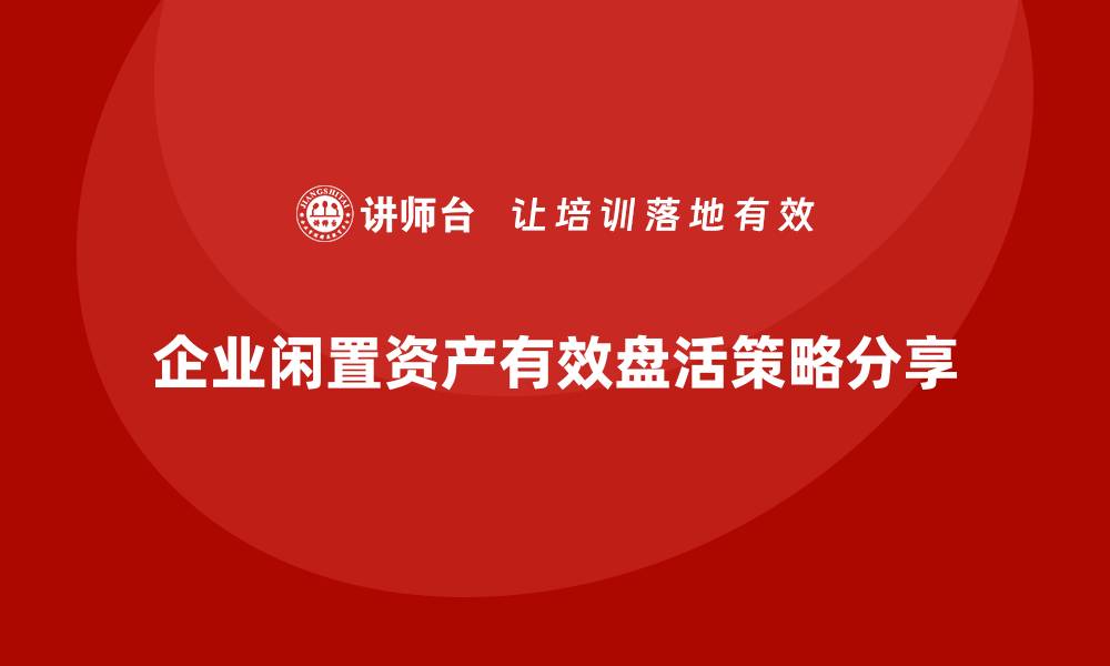 企业闲置资产有效盘活策略分享