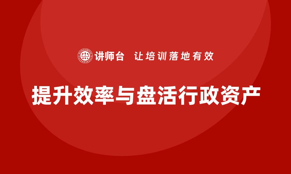 文章提升公司效率，掌握行政资产盘活技巧的缩略图