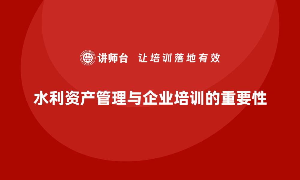 水利资产管理与企业培训的重要性