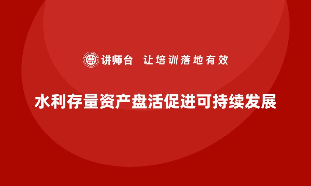 水利存量资产盘活促进可持续发展