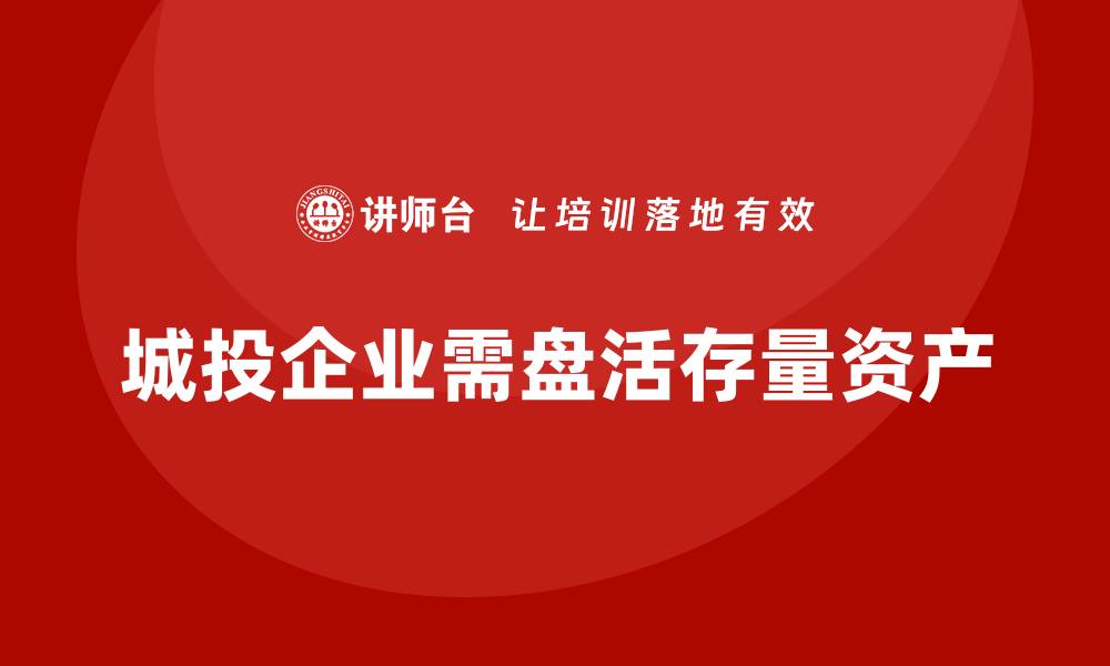 城投企业需盘活存量资产