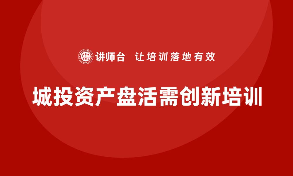 城投资产盘活需创新培训