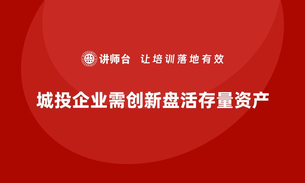 城投企业需创新盘活存量资产