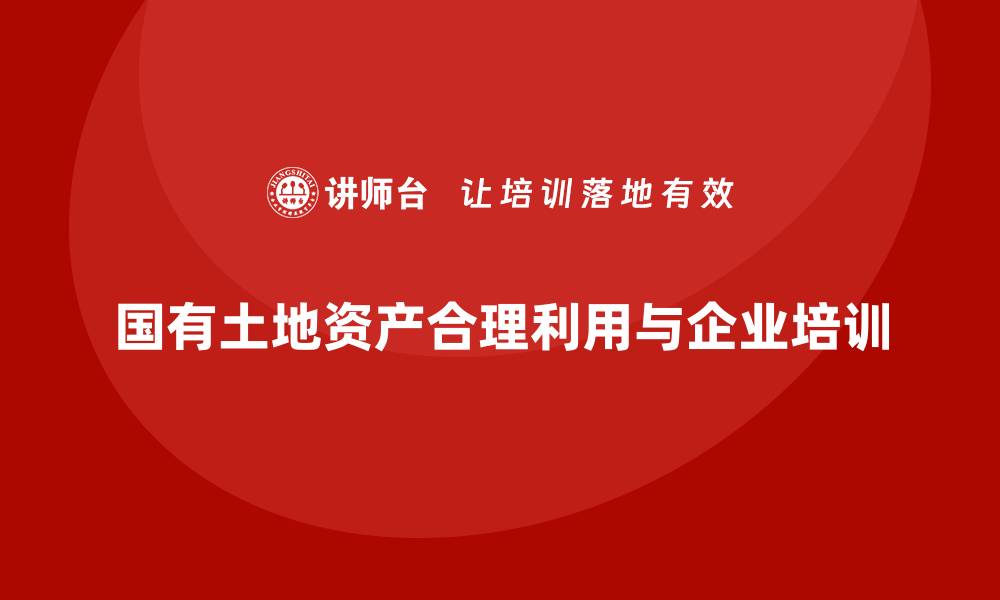 国有土地资产合理利用与企业培训