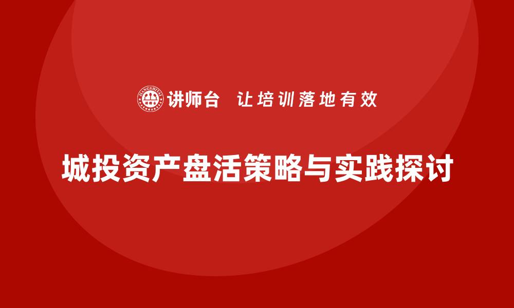 城投资产盘活策略与实践探讨