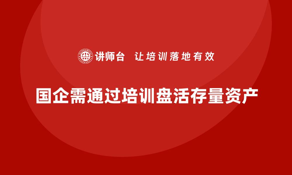 国企需通过培训盘活存量资产