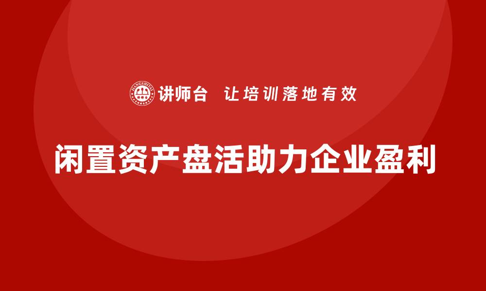 闲置资产盘活助力企业盈利